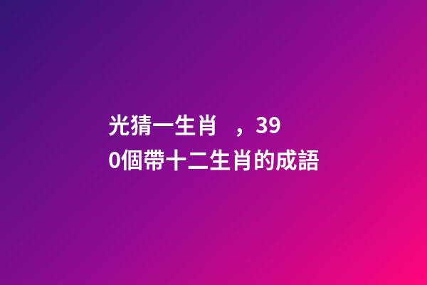 光猜一生肖，390個帶十二生肖的成語-第1張-觀點-玄機派